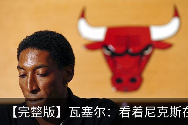 【完整版】瓦塞尔：看着尼克斯在我们的主场狂欢真的很痛苦