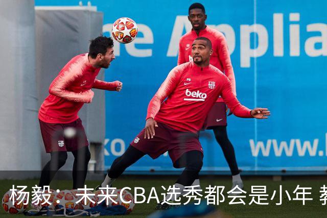 杨毅：未来CBA选秀都会是小年 教育公平更重要